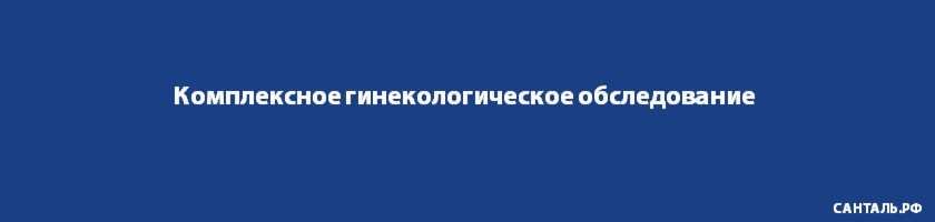 Комплексное гинекологическое обследование Комплексное гинекологическое обследование